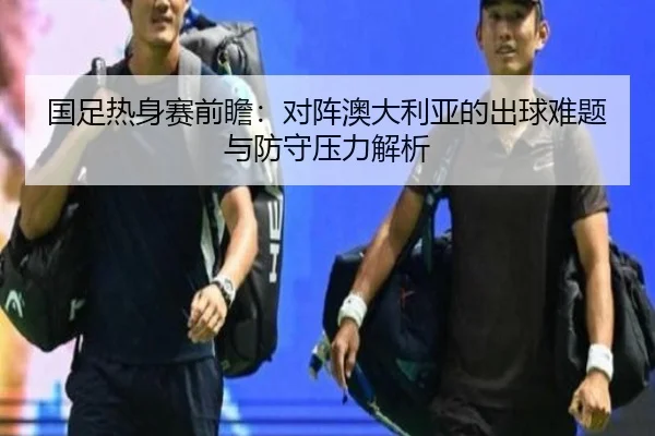 国足热身赛前瞻：对阵澳大利亚的出球难题与防守压力解析